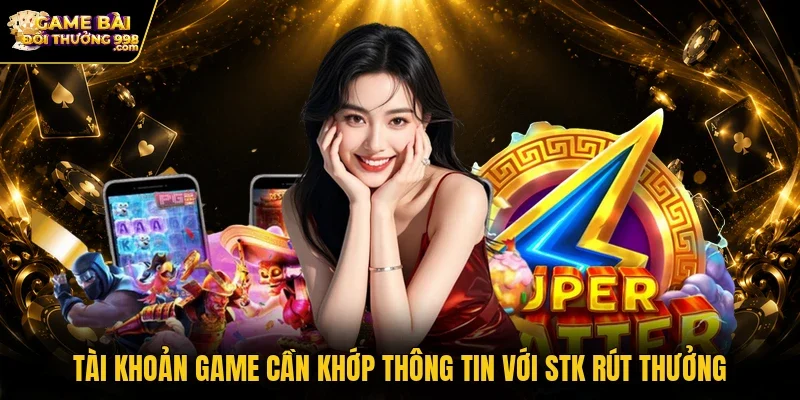 Tài khoản game cần khớp thông tin với STK rút thưởng
